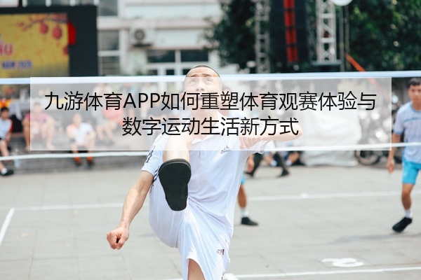 九游体育APP如何重塑体育观赛体验与数字运动生活新方式